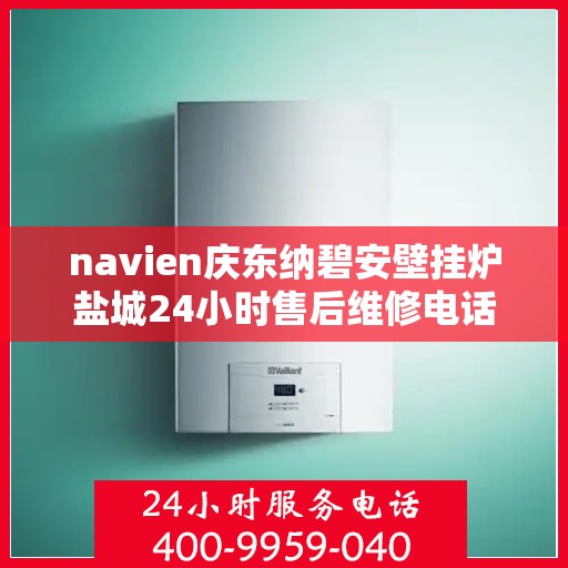 navien庆东纳碧安壁挂炉盐城24小时售后维修电话，盐城Navien庆东纳碧安壁挂炉全天候售后维修服务热线