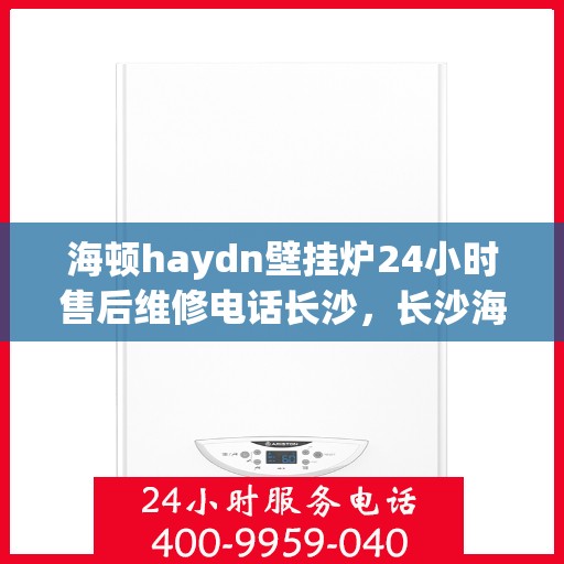 海顿haydn壁挂炉24小时售后维修电话长沙，长沙海顿壁挂炉全天候售后维修服务热线及电话公布