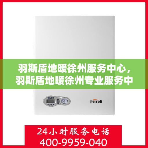 羽斯盾地暖徐州服务中心，羽斯盾地暖徐州专业服务中心，温暖生活的守护者