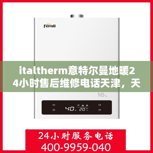 italtherm意特尔曼地暖24小时售后维修电话天津，天津意特尔曼地暖全天候售后维修服务热线