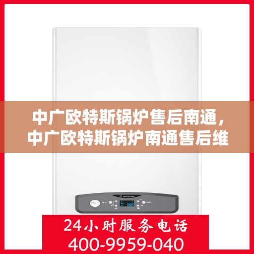 中广欧特斯锅炉售后南通，中广欧特斯锅炉南通售后维修服务解析