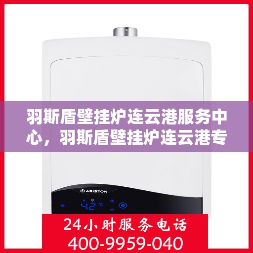 羽斯盾壁挂炉连云港服务中心，羽斯盾壁挂炉连云港专业服务中心