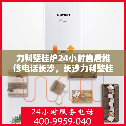 力科壁挂炉24小时售后维修电话长沙，长沙力科壁挂炉全天候售后维修服务热线