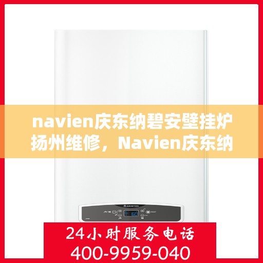 navien庆东纳碧安壁挂炉扬州维修，Navien庆东纳碧安壁挂炉扬州专业维修服务