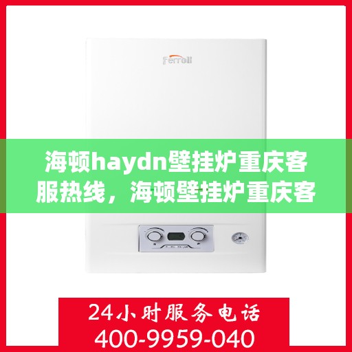 海顿haydn壁挂炉重庆客服热线，海顿壁挂炉重庆客服热线，专业解答您的疑问，贴心服务就在身边