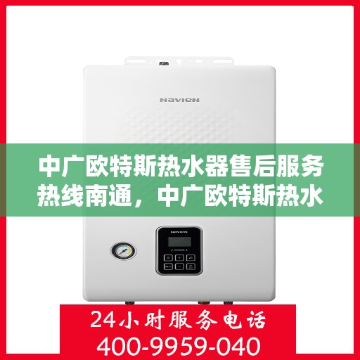 中广欧特斯热水器售后服务热线南通，中广欧特斯热水器南通售后服务热线详解