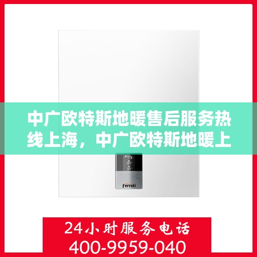 中广欧特斯地暖售后服务热线上海，中广欧特斯地暖上海售后服务热线详解