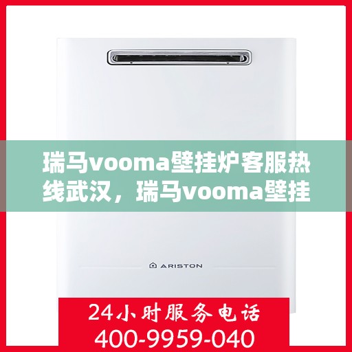 瑞马vooma壁挂炉客服热线武汉，瑞马vooma壁挂炉武汉客服热线，专业解答，温暖您的生活