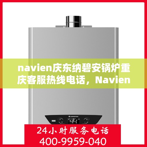 navien庆东纳碧安锅炉重庆客服热线电话，Navien庆东纳碧安锅炉重庆客服热线全攻略，一站式解决方案，专业为您解答疑问！
