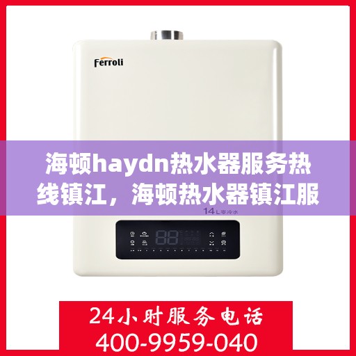 海顿haydn热水器服务热线镇江，海顿热水器镇江服务热线，专业维修与售后支持