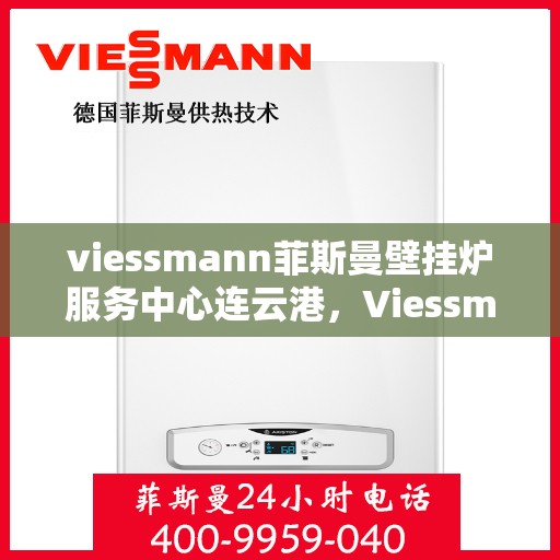 viessmann菲斯曼壁挂炉服务中心连云港，Viessmann菲斯曼壁挂炉连云港服务中心，专业维修与保养一站式解决