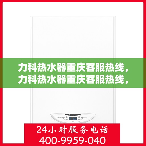 力科热水器重庆客服热线，力科热水器重庆客服热线，专业解答，温暖您的生活
