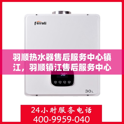 羽顺热水器售后服务中心镇江，羽顺镇江售后服务中心，专业热水器维修与售后支持