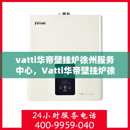 vatti华帝壁挂炉徐州服务中心，Vatti华帝壁挂炉徐州专业服务中心，为您的温暖生活保驾护航