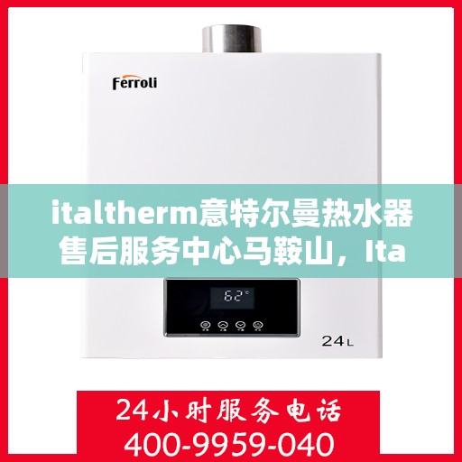 italtherm意特尔曼热水器售后服务中心马鞍山，Italtherm意特尔曼热水器马鞍山售后服务中心，专业维修与售后支持