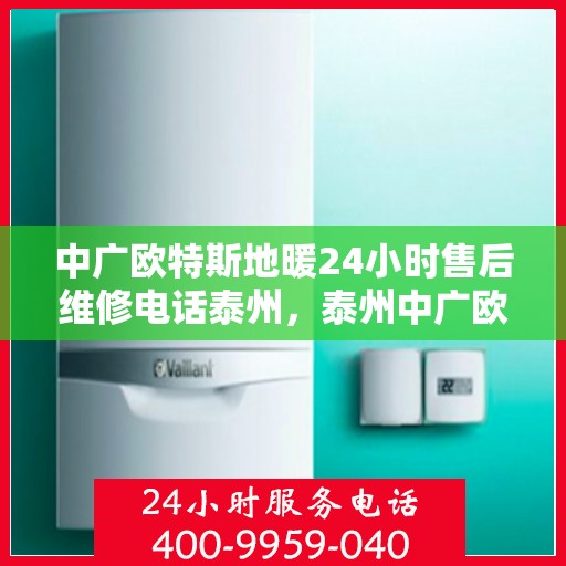 中广欧特斯地暖24小时售后维修电话泰州，泰州中广欧特斯地暖全天候售后维修服务热线公布