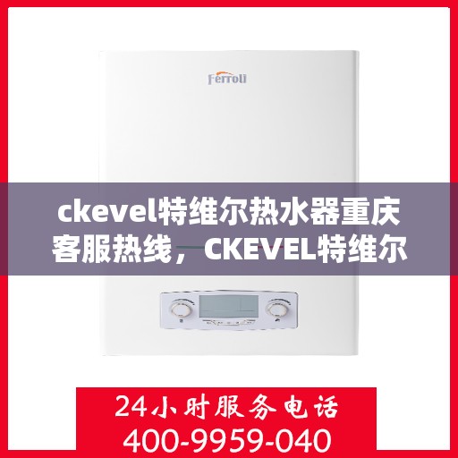 ckevel特维尔热水器重庆客服热线，CKEVEL特维尔热水器重庆客服热线全解析