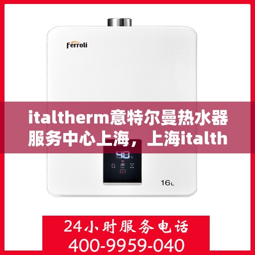 italtherm意特尔曼热水器服务中心上海，上海italtherm意特尔曼热水器专业服务中心