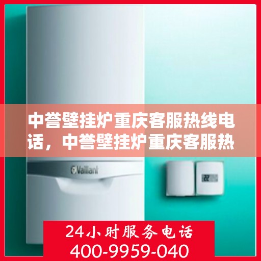 中誉壁挂炉重庆客服热线电话，中誉壁挂炉重庆客服热线全攻略，一站式解决您的疑问与需求！