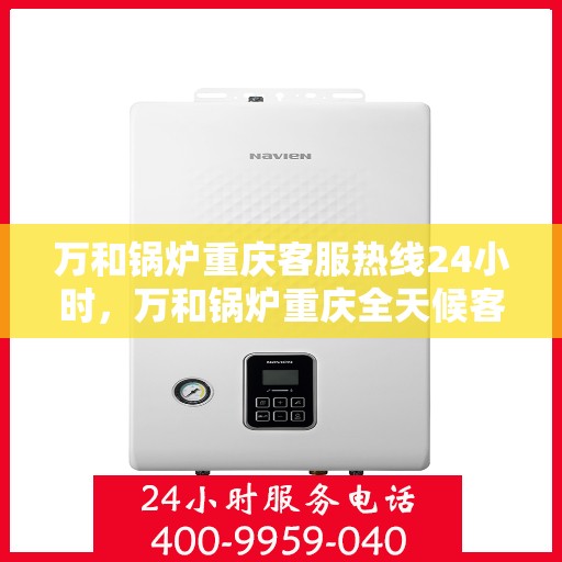 万和锅炉重庆客服热线24小时，万和锅炉重庆全天候客服热线支持