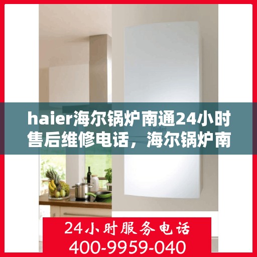 haier海尔锅炉南通24小时售后维修电话，海尔锅炉南通全天候售后维修服务热线公布