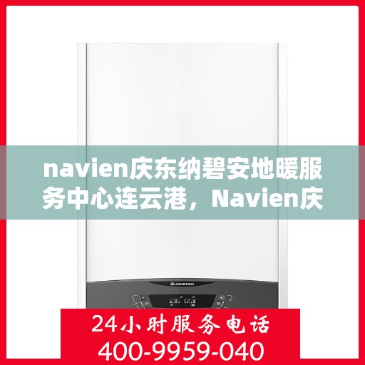 navien庆东纳碧安地暖服务中心连云港，Navien庆东纳碧安地暖连云港服务中心，专业品质，温暖您的生活