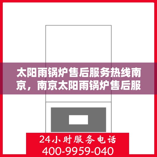 太阳雨锅炉售后服务热线南京，南京太阳雨锅炉售后服务热线全面支持，专业维修团队为您服务