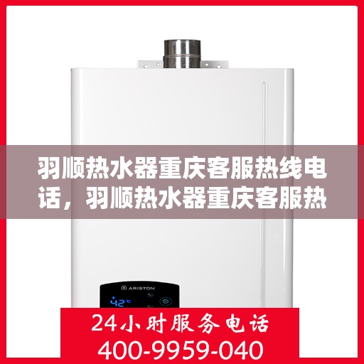 羽顺热水器重庆客服热线电话，羽顺热水器重庆客服热线全攻略，专业解答，贴心服务！