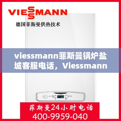 viessmann菲斯曼锅炉盐城客服电话，Viessmann菲斯曼锅炉盐城客服热线及咨询电话号码全解析