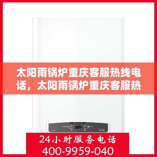 太阳雨锅炉重庆客服热线电话，太阳雨锅炉重庆客服热线全解析，一键拨打，解决您的需求！
