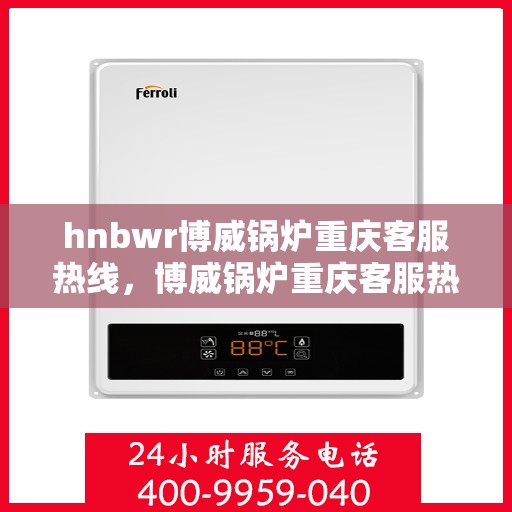 hnbwr博威锅炉重庆客服热线，博威锅炉重庆客服热线，专业支持与解决方案的贴心通道