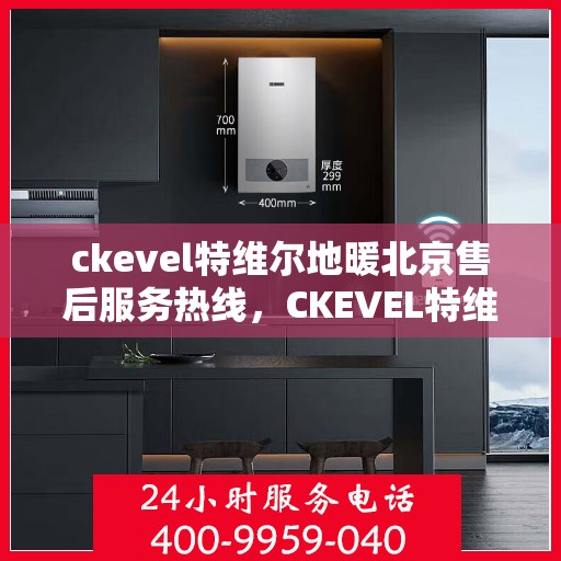 ckevel特维尔地暖北京售后服务热线，CKEVEL特维尔地暖北京售后服务热线详解，专业、高效的解决方案