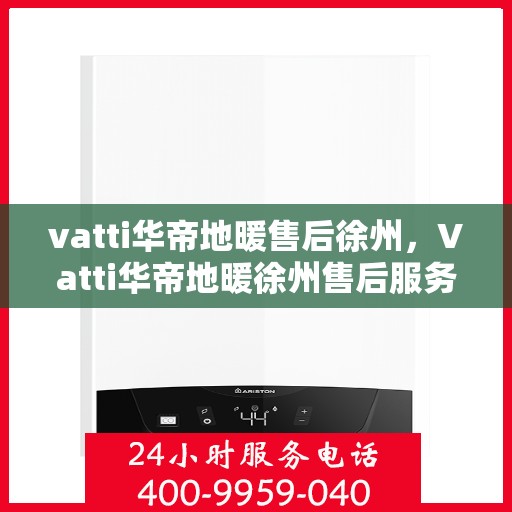 vatti华帝地暖售后徐州，Vatti华帝地暖徐州售后服务中心，专业售后，温暖无忧