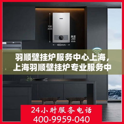 羽顺壁挂炉服务中心上海，上海羽顺壁挂炉专业服务中心
