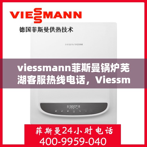 viessmann菲斯曼锅炉芜湖客服热线电话，Viessmann菲斯曼锅炉在芜湖的客服热线电话及售后服务解析