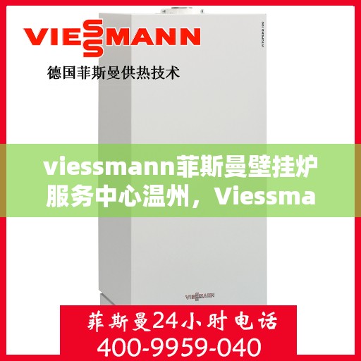 viessmann菲斯曼壁挂炉服务中心温州，Viessmann菲斯曼壁挂炉温州服务中心，专业维修与保养，温暖您的家园