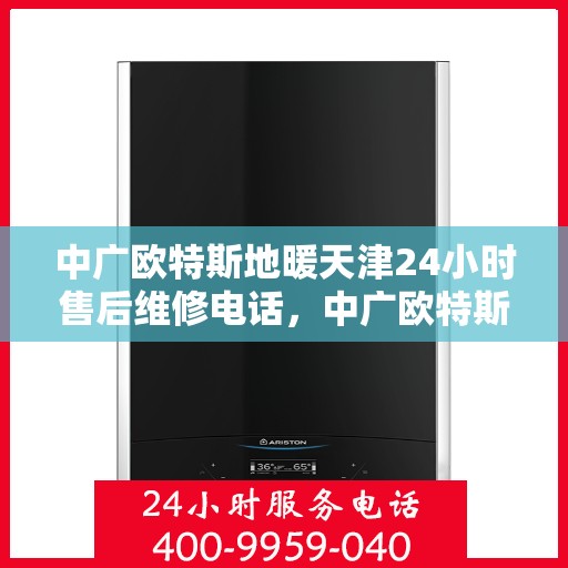 中广欧特斯地暖天津24小时售后维修电话，中广欧特斯地暖天津全天候售后维修服务热线