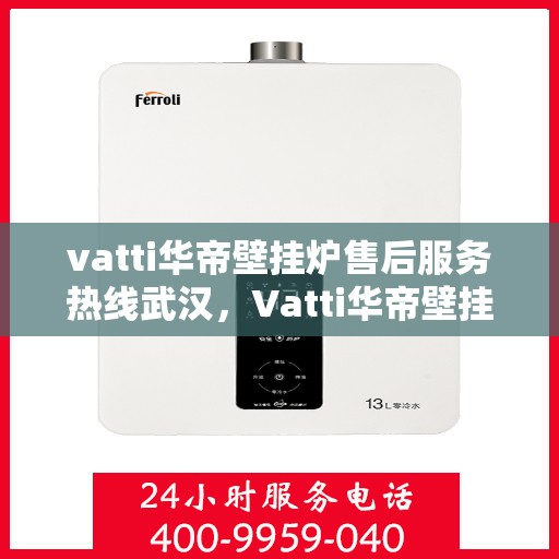 vatti华帝壁挂炉售后服务热线武汉，Vatti华帝壁挂炉武汉售后服务热线全解析