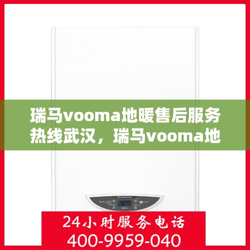 瑞马vooma地暖售后服务热线武汉，瑞马vooma地暖武汉售后服务热线及支持详解