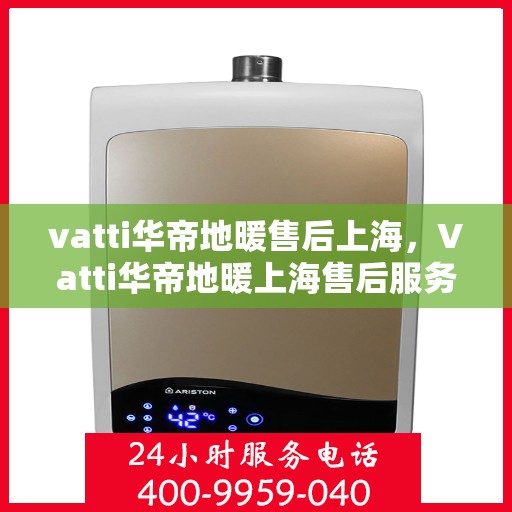vatti华帝地暖售后上海，Vatti华帝地暖上海售后服务中心，专业售后，温暖您的生活