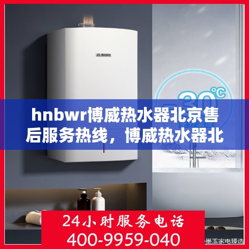 hnbwr博威热水器北京售后服务热线，博威热水器北京售后热线，专业服务，贴心保障