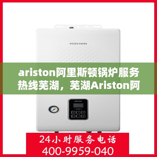 ariston阿里斯顿锅炉服务热线芜湖，芜湖Ariston阿里斯顿锅炉服务热线专业支持，高效解决您的需求