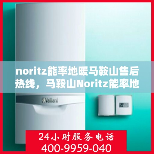 noritz能率地暖马鞍山售后热线，马鞍山Noritz能率地暖售后服务热线及解决方案