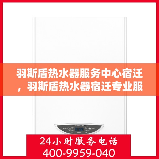 羽斯盾热水器服务中心宿迁，羽斯盾热水器宿迁专业服务中心