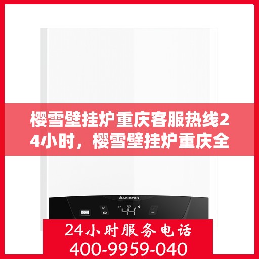 樱雪壁挂炉重庆客服热线24小时，樱雪壁挂炉重庆全天候客服热线支持