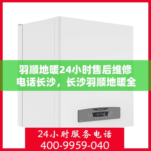 羽顺地暖24小时售后维修电话长沙，长沙羽顺地暖全天候售后维修服务热线