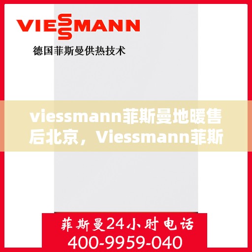viessmann菲斯曼地暖售后北京，Viessmann菲斯曼地暖北京售后服务中心，专业保障，温暖您的生活