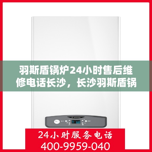 羽斯盾锅炉24小时售后维修电话长沙，长沙羽斯盾锅炉全天候售后维修服务热线