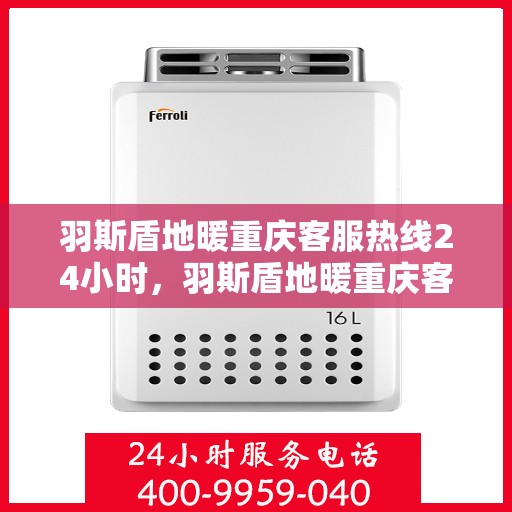 羽斯盾地暖重庆客服热线24小时，羽斯盾地暖重庆客服热线全天候服务开启