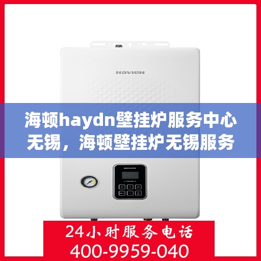 海顿haydn壁挂炉服务中心无锡，海顿壁挂炉无锡服务中心，专业维修与贴心服务